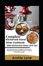 Complete KitchenAid Stand Mixer Cookbook - With KitchenAid Hacks and Tips: New Effortless Guide To Upgrade Your Culinary Creations With Delectable And Easy-To-Prepare Stand Mixer Recipes