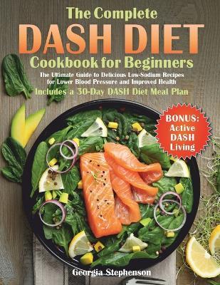 The Complete DASH Diet Cookbook for Beginners: The Ultimate Guide to Delicious Low-Sodium Recipes for Lower Blood Pressure and Improved Health. Includes a 30-Day DASH Diet Meal Plan - Georgia Stephenson - cover