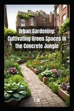 Urban Gardening: Cultivating Green Spaces in the Concrete Jungle: Cultivating Green Spaces in the Concrete Jungle