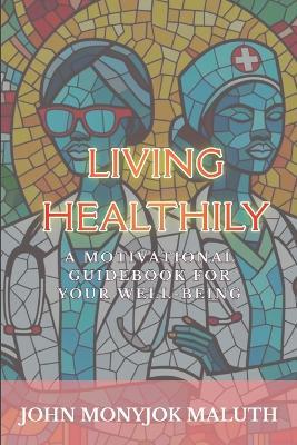 Living Healthily: A Motivational Guidebook for Your Well-being - John Monyjok Maluth - cover