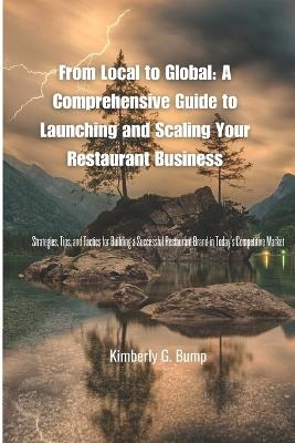 From Local to Global: A Comprehensive Guide to Launching and Scaling Your Restaurant Business: Strategies, Tips, and Tactics for Building a Successful Restaurant Brand in Today's Competitive Market - Kimberly G Bump - cover