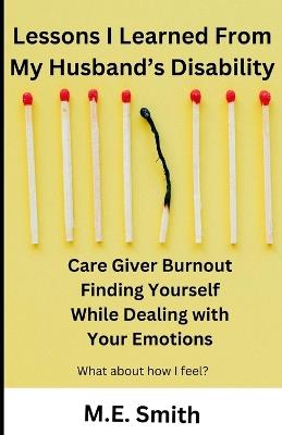 Lessons I Learned From My Husband's Disability: Care Giver Burnout. Finding Yourself While Dealing With Your Emotion - M E Smith - cover