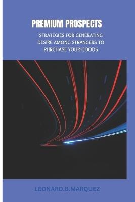 Premium Prospects: Strategies for Generating Desire Among Strangers to Purchase Your Goods - Leonard B Marquez - cover