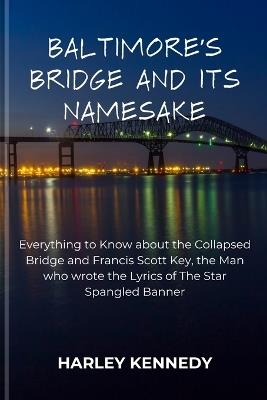Baltimore's Bridge and Its Namesake: Everything to Know about the Collapsed Bridge and Francis Scott Key, the Man who wrote the Lyrics of The Star Spangled Banner - Harley Kennedy - cover