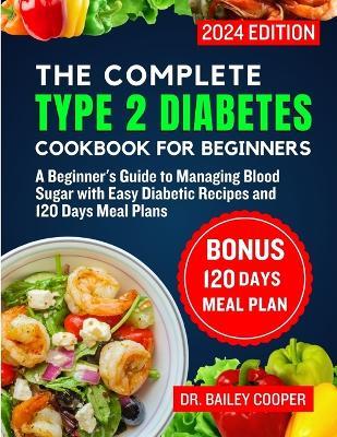 The Complete Type 2 Diabetes Cookbook for Beginners 2024: A Beginner's Guide to Managing Blood Sugar with Easy Diabetic Recipes and 120 Days Meal Plans - Bailey Cooper - cover
