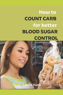 How to Count Carb for Better Blood Sugar Control: Conquer your blood sugar swing permanently and live a healthier, Happier you - Leona Hurd - cover