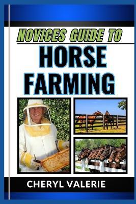 Novices Guide to Horse Farming: From Stable To Saddle, The Beginners Manual To Rearing, Caring And Achieving Success In Horse Farming - Cheryl Valerie - cover