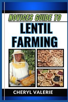 Novices Guide to Lentil Farming: From Seed To Harvest, The Beginners Manual To Cultivating, Thriving And Achieving Success In Lentil Farming - Cheryl Valerie - cover