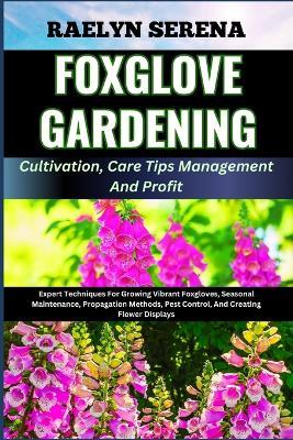 FOXGLOVE GARDENING Cultivation, Care Tips Management And Profit: Expert Techniques For Growing Vibrant Foxgloves, Seasonal Maintenance, Propagation Methods, Pest Control, And Creating Flower Displays - Raelyn Serena - cover