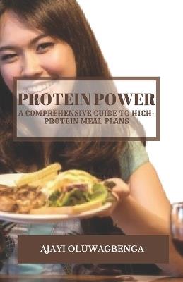 Protein Power: A COMPREHENSIVE GUIDE TO HIGH-PROTEIN MEAL PLANS: Fuel Your Body, Build Muscle, Manage Weight, and Boost Health with Delicious Recipes and Science-Backed Benefits - Ajayi Oluwagbenga - cover