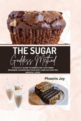 The Sugar Goddess Method: A Holistic Guide to Embracing Your Inner Radiance, Nourishing Your Body, and Cultivating Mindful Living - Phoenix Joy - cover