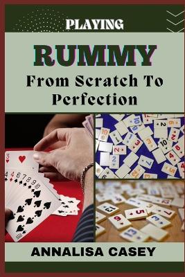 Playing Rummy from Scratch to Perfection: Rummy Revelations: , The Beginners Handbook To Unveiling Strategies And Skills For Optimal Play - Annalisa Casey - cover