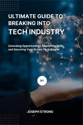 Ultimate Guide to Breaking Into Tech Industry: Unlocking Opportunities, Mastering Skills, and Securing Your Dream Tech Career - Joseph Strong - cover