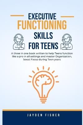 Executive Functioning Skills for Teens: A three in one book written to help Teens function like a Pro in all Settings, Master Organization and Boost Focus during Teen years - Jayden Fisher - cover