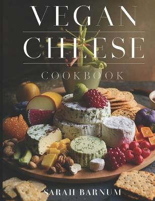 Vegan Cheese Cookbook: Delicious Plant-Based Cheesemaking From Scratch At Home - Sarah Barnum - cover