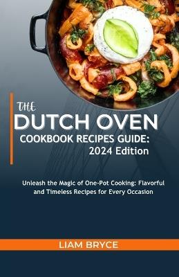 The Dutch Oven Cookbook Recipes Guide: 2024 Edition: Unleash the Magic of One-Pot Cooking: Flavorful and Timeless Recipes for Every Occasion - Liam Bryce - cover