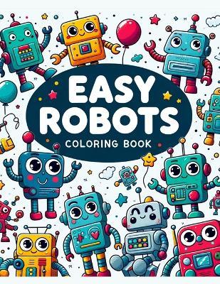 Easy Robots Coloring Book: Every Page is a Playground for Young Minds to Design, Create, and Color Their Own Robot Friends, Fostering Creativity and STEM Learning in a Fun and Accessible Way - Belinda Harvey Art - cover
