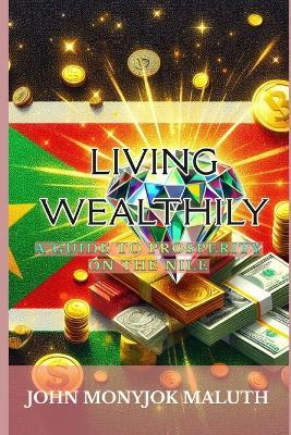 Living Wealthily: A Guide to Prosperity on the Nile - John Monyjok Maluth - cover