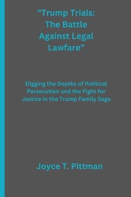 Trump Trials: The Battle Against Legal Lawfare: Digging the Depths of Political Persecution and the Fight for Justice in the Trump Family Saga - Joyce T Pittman - cover