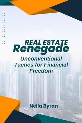 The Real Estate Renegade: Unconventional Tactics for Financial Freedom - Nella Byran - cover