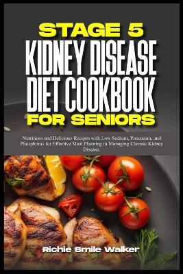 Stage 5 Kidney Disease Diet Cookbook for Seniors: Nutritious and Delicious Recipes with Low Sodium, Potassium, and Phosphorus for Effective Meal Planning in Managing Chronic Kidney Disease. - Richie Smile Walker - cover
