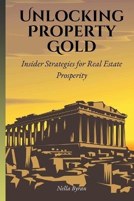 Unlocking Property Gold: Insider Strategies for Real Estate Prosperity - Nella Byran - cover