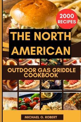 The North American Outdoor Gas Griddle Cookbook: The Complete Guide to Over 2000 North American MouthWatering Recipes With Professional Techniques For Epic Outdoor Griddle Cooking - Michael G Robert - cover