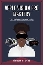 Apple Vision Pro Mastery: The Comprehensive User Guide