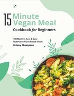 15 Minute Vegan Meals Cookbook for Beginners: 100 Modern, Fast & Easy Nutritious Plant-Based Meals
