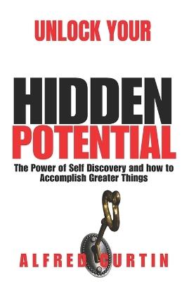 Unlock Your Hidden Potential: The Power of Self Discovery and how to Accomplish Greater Things - Alfred Curtin - cover