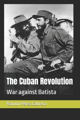 The Cuban Revolution: War against Batista - Ram?n Ar?stides P?rez Cabrera - cover