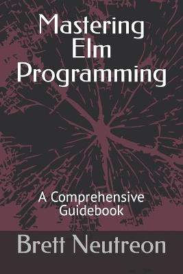 Mastering Elm Programming: A Comprehensive Guidebook - Brett Neutreon - cover