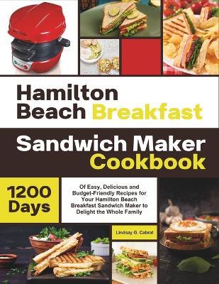 Hamilton Beach Breakfast Sandwich Maker Cookbook: 1200 Days Of Easy, Delicious and Budget-Friendly Recipes for Your Hamilton Beach Breakfast Sandwich Maker to Delight the Whole Family - Lindsay G Cabral - cover