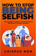 How To Stop Being Selfish: 3 Practical Steps To Cultivate Generosity and Nurture Selflessness for Stronger Connections