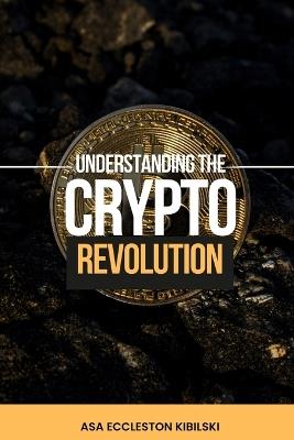 Understanding The Crypto Revolution: Your Beginner's Guide to Cryptocurrency - Asa Eccleston Kibilski - cover