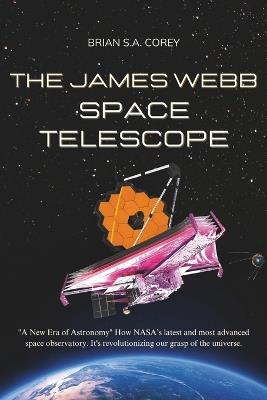 The James Webb Space Telescope: "A New Era of Astronomy" How NASA's latest and most advanced space observatory. It's revolutionizing our grasp of the universe and the pillars of creation - Brian S a Corey - cover