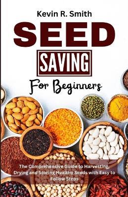 Seed Saving For Beginners: The Comprehensive Guide to Harvesting, Drying and Storing Healthy Seeds with Easy to Follow Steps - Kevin R Smith - cover