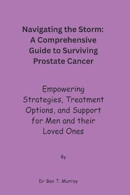 Navigating the Storm: A Comprehensive Guide to Surviving Prostate Cancer: Empowering Strategies, Treatment Options, and Support for Men and their loved ones - Ben T Murray - cover