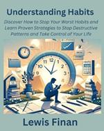 Understanding Habits: Discover How to Stop Your Worst Habits and Learn Proven Strategies to Stop Destructive Patterns and Take Control of Your Life