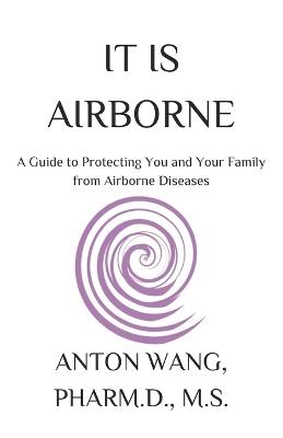It Is Airborne: A Guide to Protecting You and Your Family from Airborne Diseases - Anton Wang - cover