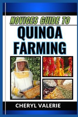 Novices Guide to Quinoa Farming: From Seed To Superfood, The Manual To Planting, Watering, Cultivating And Achieving Success In Quinoa Farming - Cheryl Valerie - cover