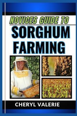 Novices Guide to Sorghum Farming: Sowing Seeds Of Success, The Manual To Planting, Watering, Cultivating And Achieving Profit In Sorghum Farming - Cheryl Valerie - cover