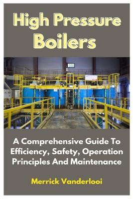High Pressure Boilers: A Comprehensive Guide To Efficiency, Safety, Operation Principles And Maintenance - Merrick Vanderlooi - cover