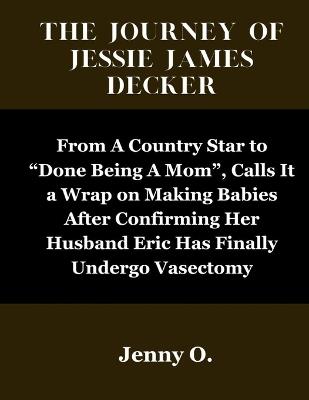 The JOURNEY OF JESSIE JAMES DECKER: From A Country Star to "Done Being A Mom", Calls It a Wrap on Making Babies After Confirming Her Husband Eric Has Finally Undergo Vasectomy - Jenny O - cover
