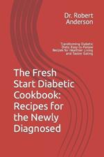 The Fresh Start Diabetic Cookbook: Recipes for the Newly Diagnosed: Transforming Diabetic Diets: Easy-to-Follow Recipes for Healthier Living and Tastier Eating