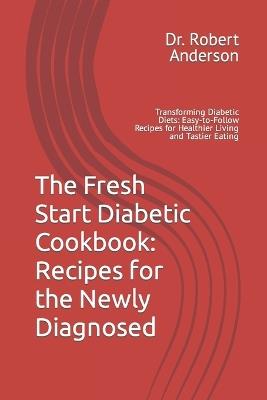 The Fresh Start Diabetic Cookbook: Recipes for the Newly Diagnosed: Transforming Diabetic Diets: Easy-to-Follow Recipes for Healthier Living and Tastier Eating - Robert Anderson - cover