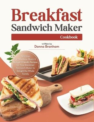 Breakfast Sandwich Maker Cookbook: 365 Days of Effortless, Quick & Budget-Friendly Recipes for Your Breakfast Sandwich Maker to Delight the Whole Family - Donna Branham - cover