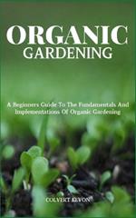 Organic Gardening: A Beginners Guide To The Fundamentals And Implementations Of Organic Gardening