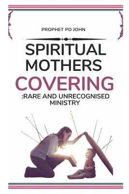 Spiritual Mother's Covering: A Rare and Unrecognised Ministry - Prophet Pd John - cover