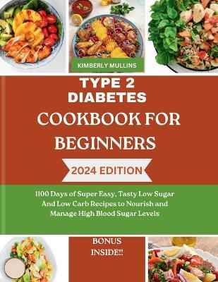 Type 2 Diabetes Cookbook for Beginners: 1100 Days of Super Easy, Tasty Low Sugar And Low Carb Recipes to Nourish and Manage High Blood Sugar Levels - Kimberly Mullins - cover